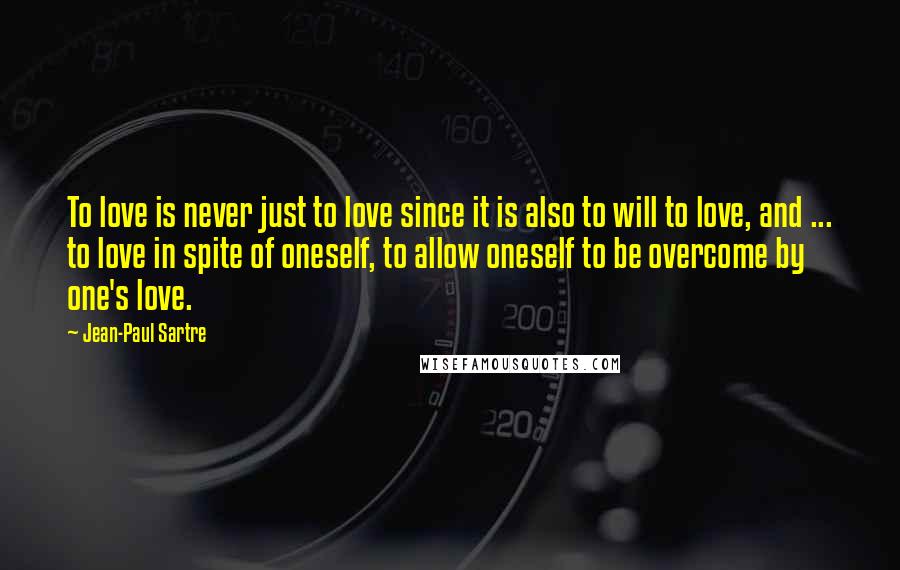 Jean-Paul Sartre Quotes: To love is never just to love since it is also to will to love, and ... to love in spite of oneself, to allow oneself to be overcome by one's love.