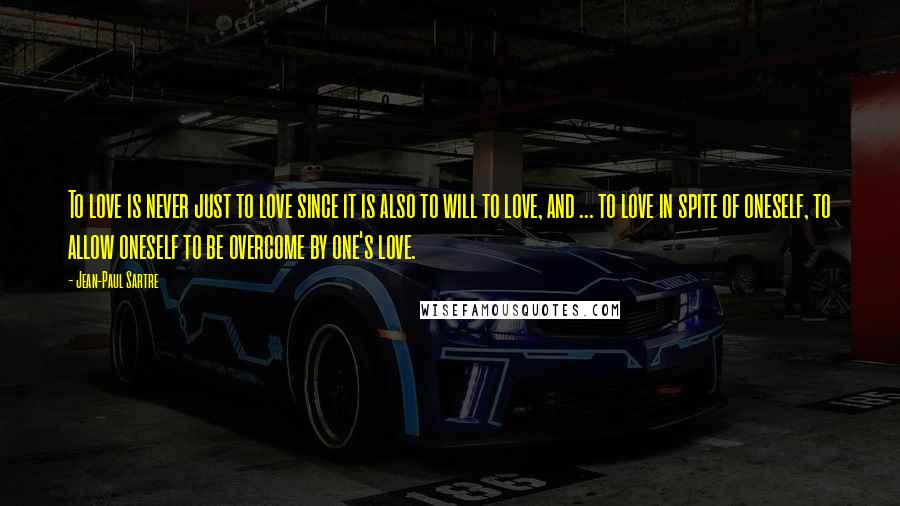 Jean-Paul Sartre Quotes: To love is never just to love since it is also to will to love, and ... to love in spite of oneself, to allow oneself to be overcome by one's love.
