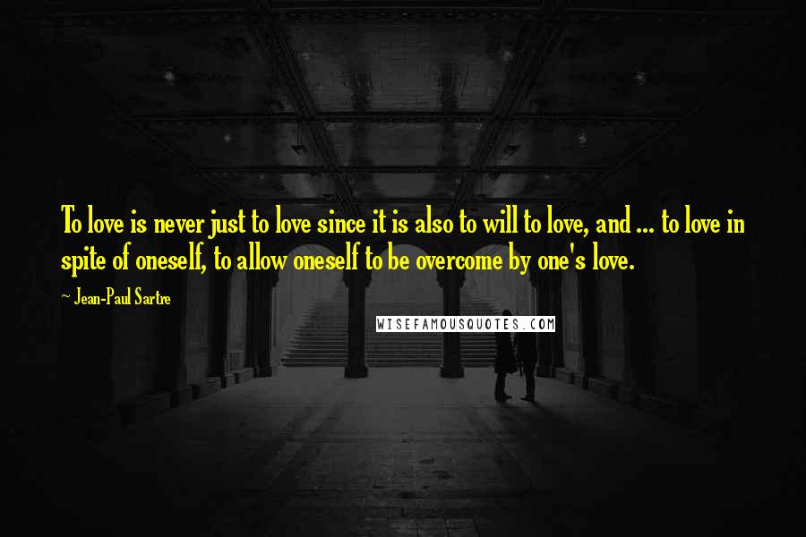 Jean-Paul Sartre Quotes: To love is never just to love since it is also to will to love, and ... to love in spite of oneself, to allow oneself to be overcome by one's love.
