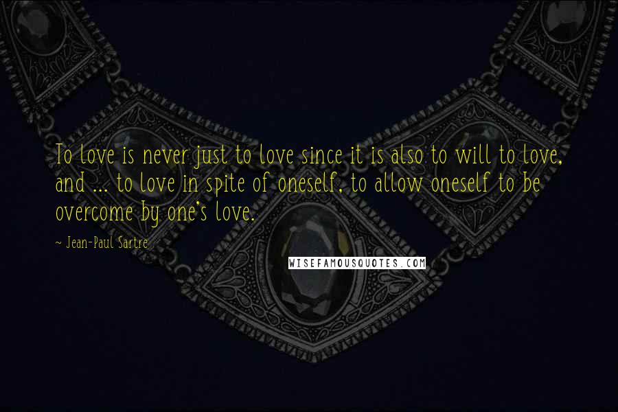 Jean-Paul Sartre Quotes: To love is never just to love since it is also to will to love, and ... to love in spite of oneself, to allow oneself to be overcome by one's love.