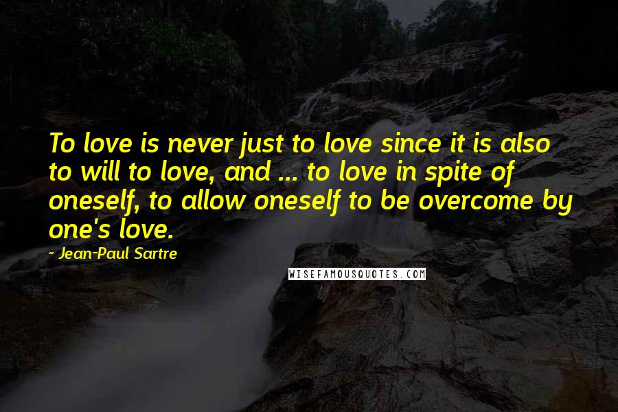 Jean-Paul Sartre Quotes: To love is never just to love since it is also to will to love, and ... to love in spite of oneself, to allow oneself to be overcome by one's love.
