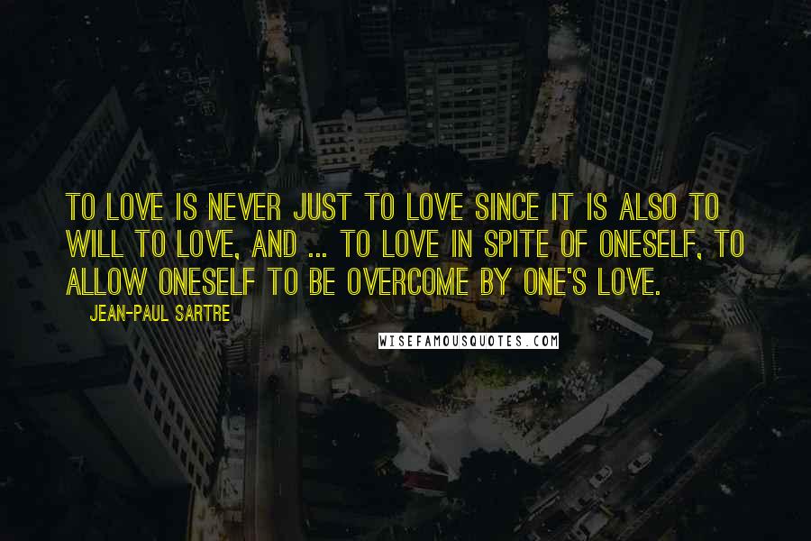 Jean-Paul Sartre Quotes: To love is never just to love since it is also to will to love, and ... to love in spite of oneself, to allow oneself to be overcome by one's love.