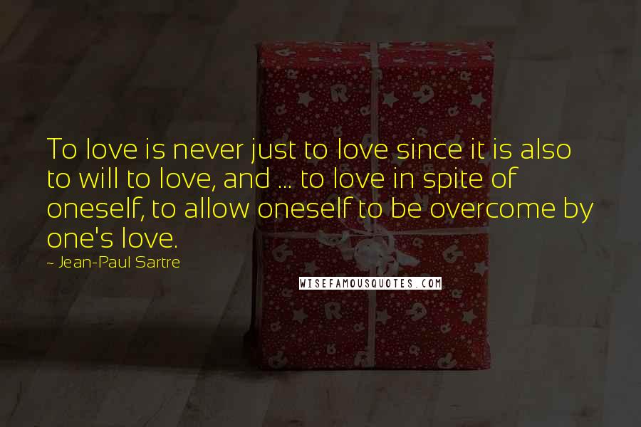 Jean-Paul Sartre Quotes: To love is never just to love since it is also to will to love, and ... to love in spite of oneself, to allow oneself to be overcome by one's love.