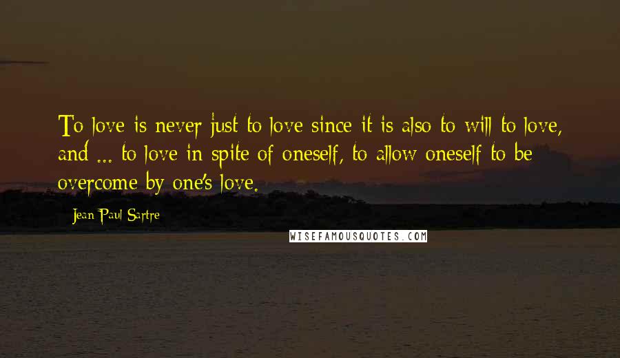 Jean-Paul Sartre Quotes: To love is never just to love since it is also to will to love, and ... to love in spite of oneself, to allow oneself to be overcome by one's love.