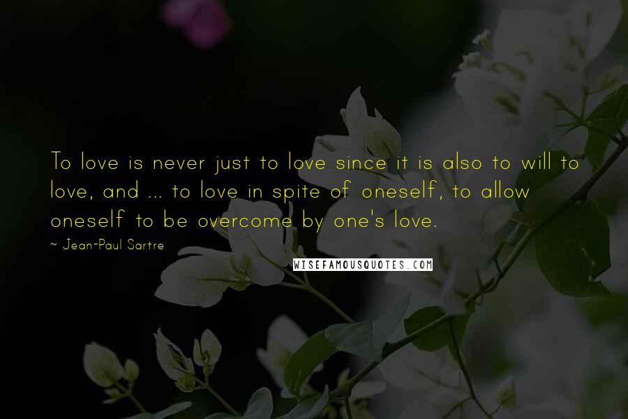 Jean-Paul Sartre Quotes: To love is never just to love since it is also to will to love, and ... to love in spite of oneself, to allow oneself to be overcome by one's love.