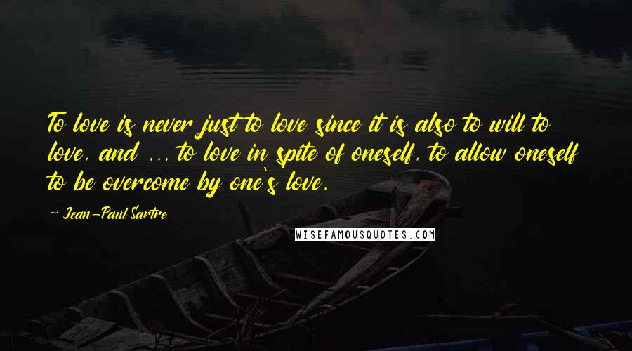 Jean-Paul Sartre Quotes: To love is never just to love since it is also to will to love, and ... to love in spite of oneself, to allow oneself to be overcome by one's love.
