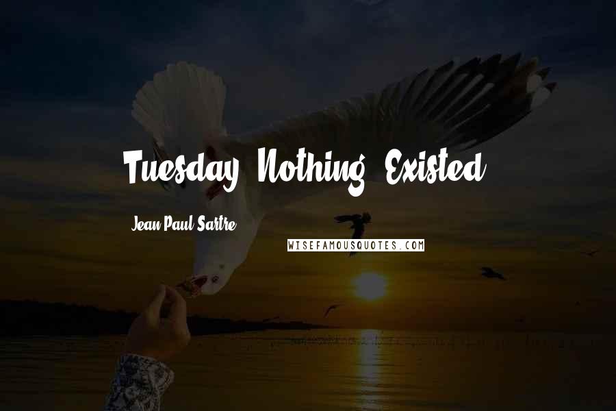 Jean-Paul Sartre Quotes: Tuesday: Nothing. Existed.