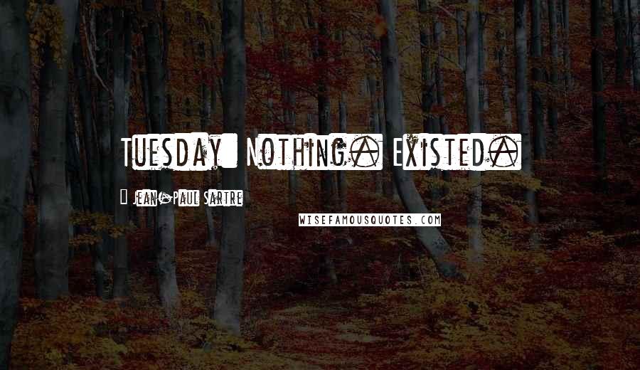 Jean-Paul Sartre Quotes: Tuesday: Nothing. Existed.