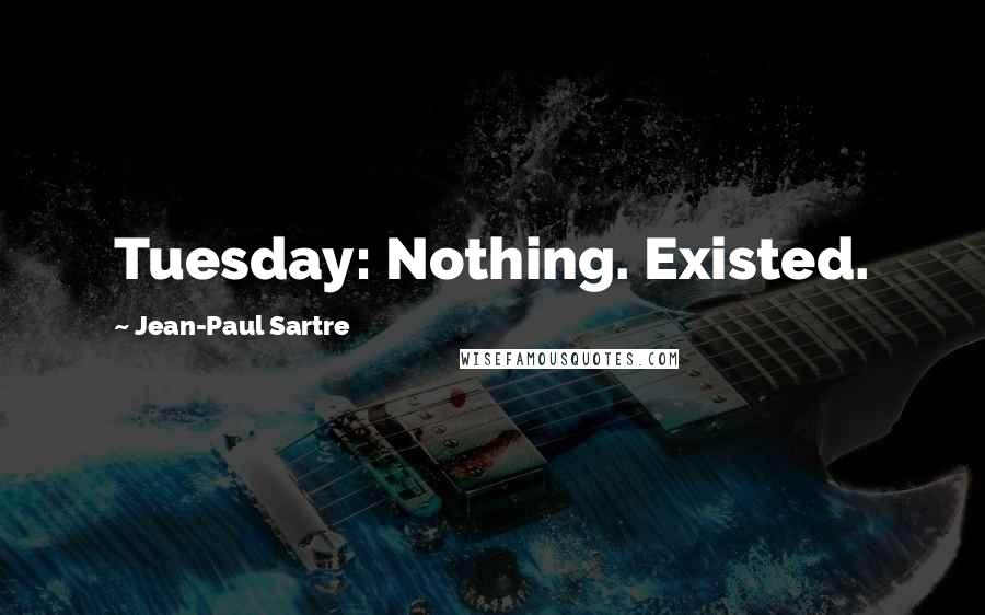 Jean-Paul Sartre Quotes: Tuesday: Nothing. Existed.