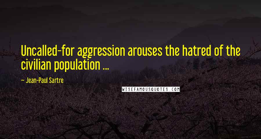 Jean-Paul Sartre Quotes: Uncalled-for aggression arouses the hatred of the civilian population ...