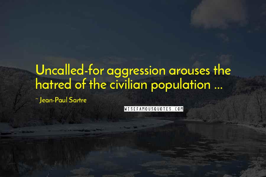 Jean-Paul Sartre Quotes: Uncalled-for aggression arouses the hatred of the civilian population ...