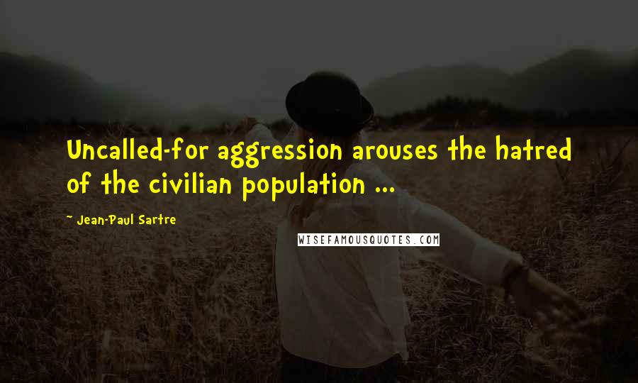 Jean-Paul Sartre Quotes: Uncalled-for aggression arouses the hatred of the civilian population ...
