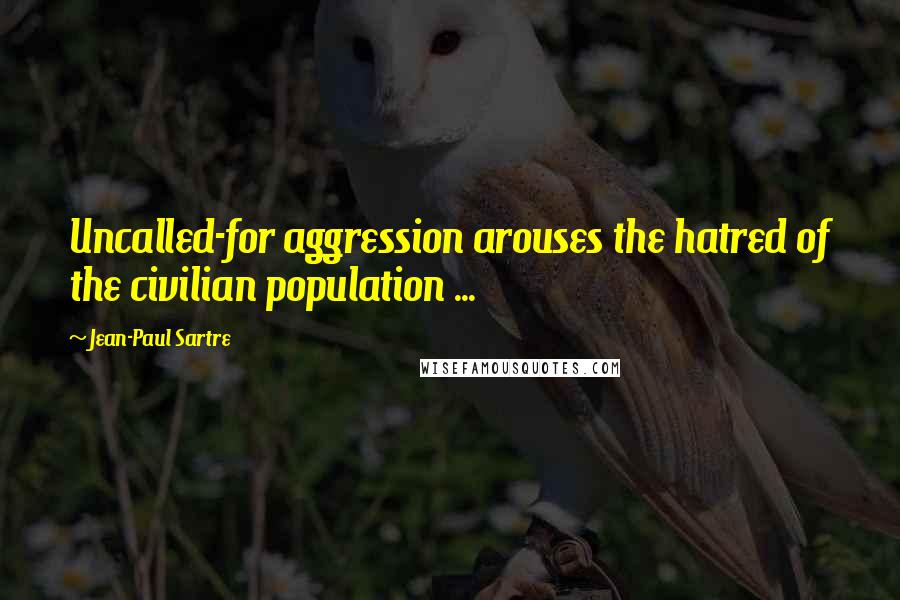 Jean-Paul Sartre Quotes: Uncalled-for aggression arouses the hatred of the civilian population ...