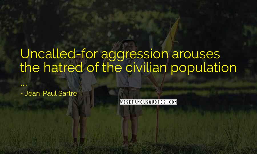 Jean-Paul Sartre Quotes: Uncalled-for aggression arouses the hatred of the civilian population ...