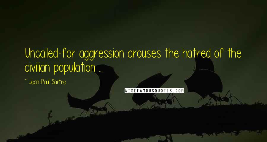 Jean-Paul Sartre Quotes: Uncalled-for aggression arouses the hatred of the civilian population ...