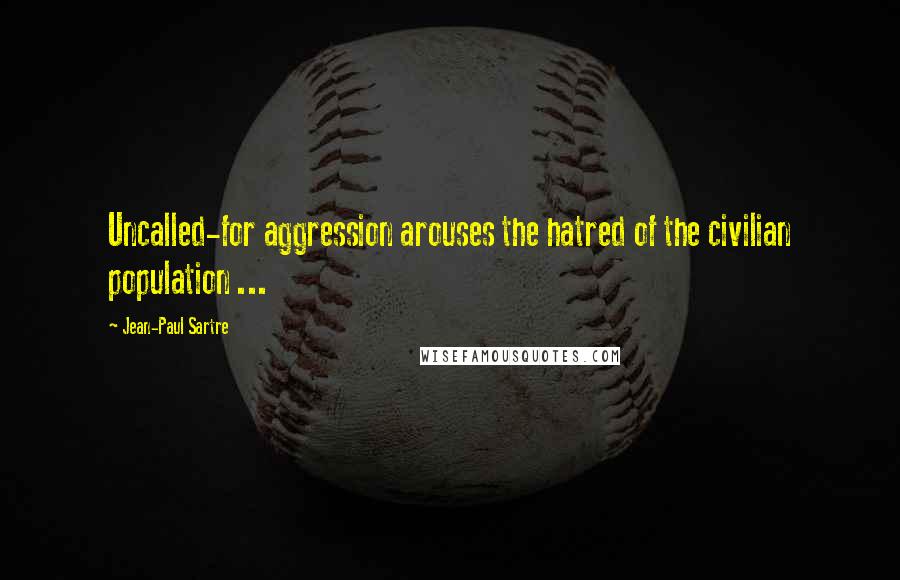 Jean-Paul Sartre Quotes: Uncalled-for aggression arouses the hatred of the civilian population ...