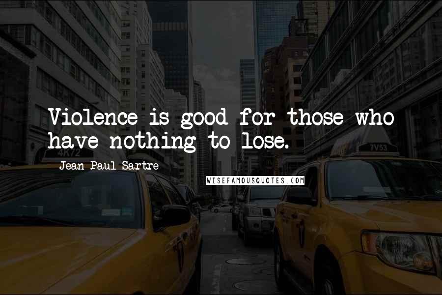 Jean-Paul Sartre Quotes: Violence is good for those who have nothing to lose.