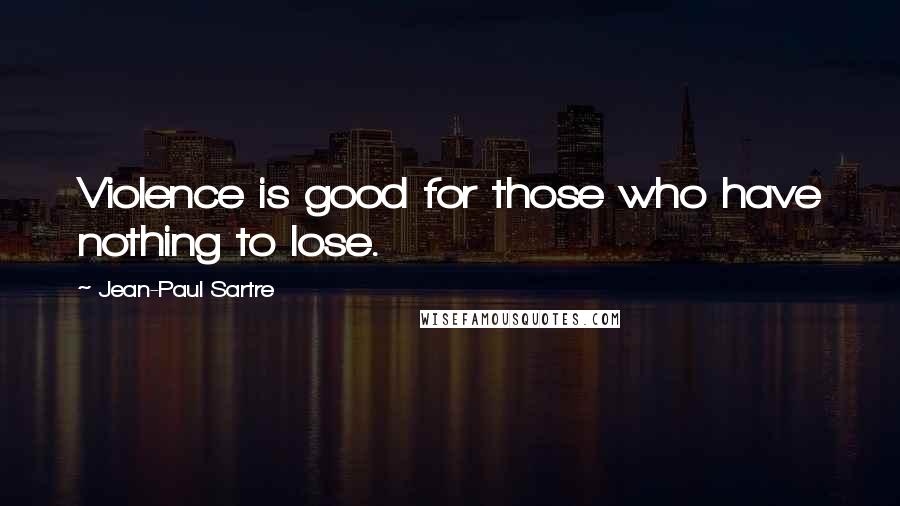 Jean-Paul Sartre Quotes: Violence is good for those who have nothing to lose.