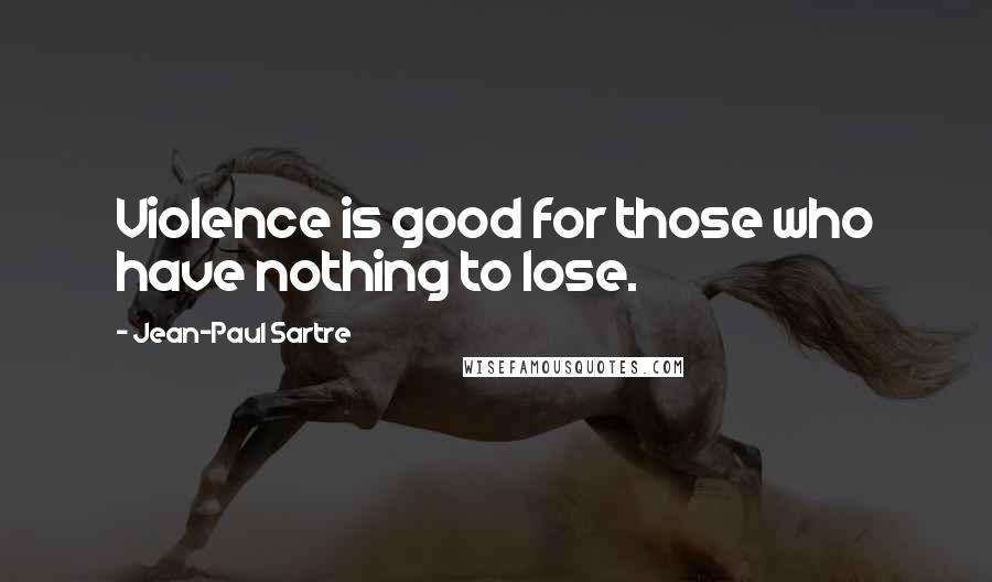 Jean-Paul Sartre Quotes: Violence is good for those who have nothing to lose.