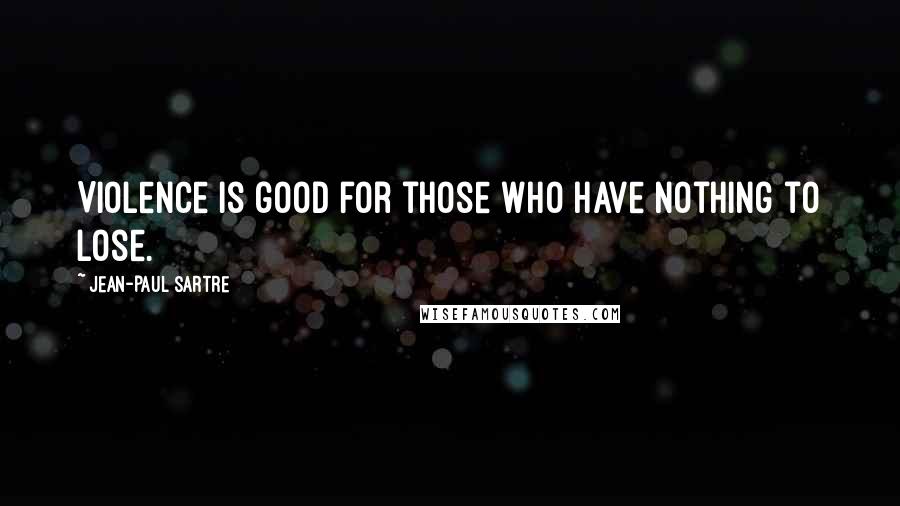 Jean-Paul Sartre Quotes: Violence is good for those who have nothing to lose.