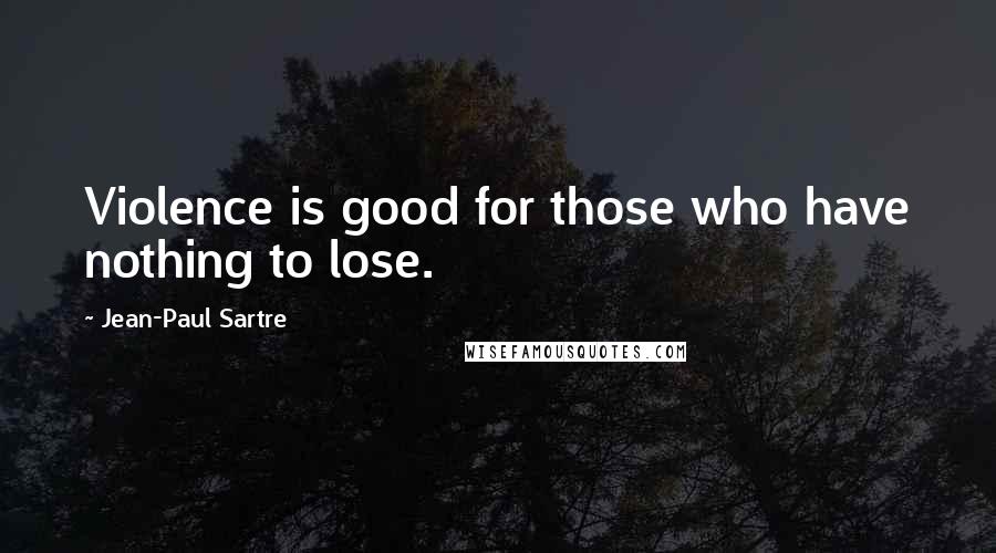 Jean-Paul Sartre Quotes: Violence is good for those who have nothing to lose.