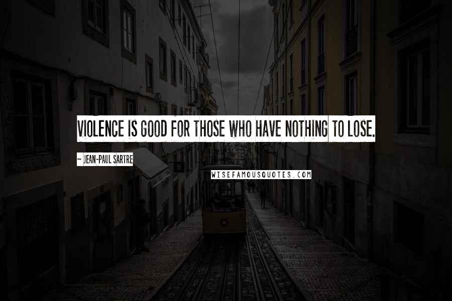 Jean-Paul Sartre Quotes: Violence is good for those who have nothing to lose.