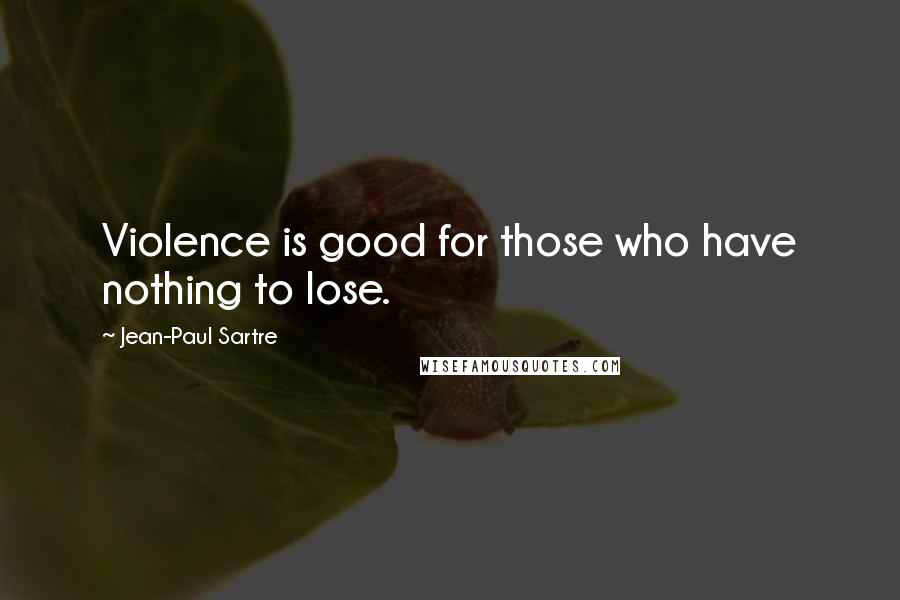 Jean-Paul Sartre Quotes: Violence is good for those who have nothing to lose.