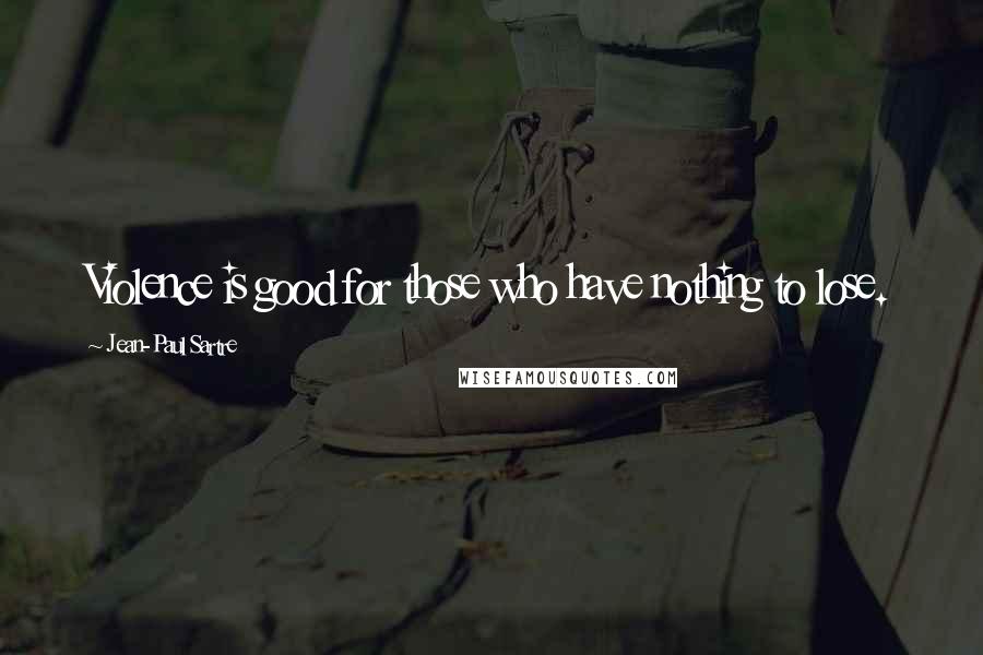 Jean-Paul Sartre Quotes: Violence is good for those who have nothing to lose.