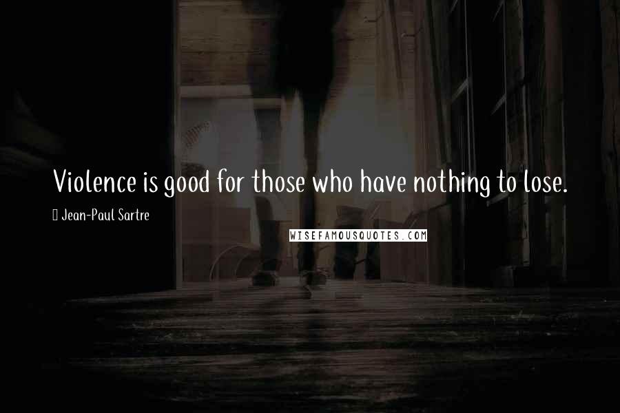 Jean-Paul Sartre Quotes: Violence is good for those who have nothing to lose.