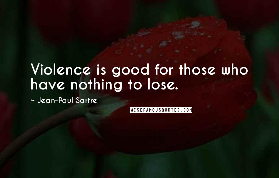 Jean-Paul Sartre Quotes: Violence is good for those who have nothing to lose.