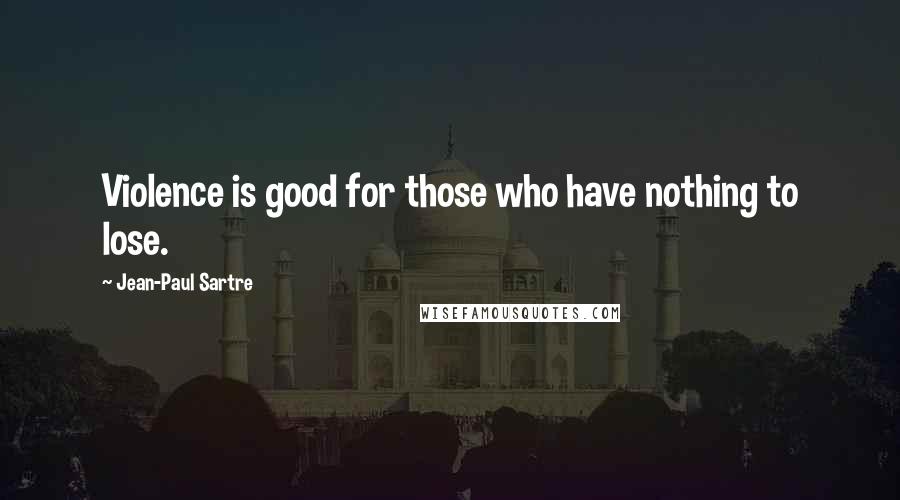 Jean-Paul Sartre Quotes: Violence is good for those who have nothing to lose.