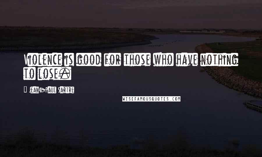 Jean-Paul Sartre Quotes: Violence is good for those who have nothing to lose.