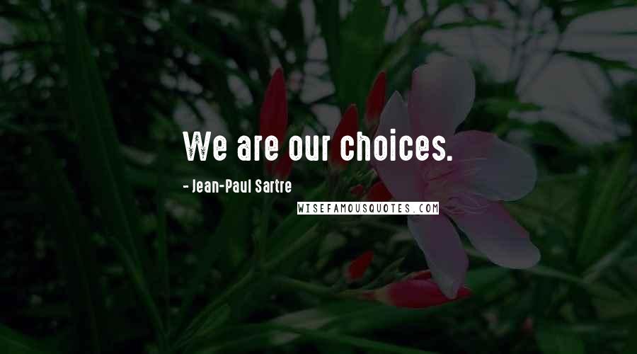 Jean-Paul Sartre Quotes: We are our choices.