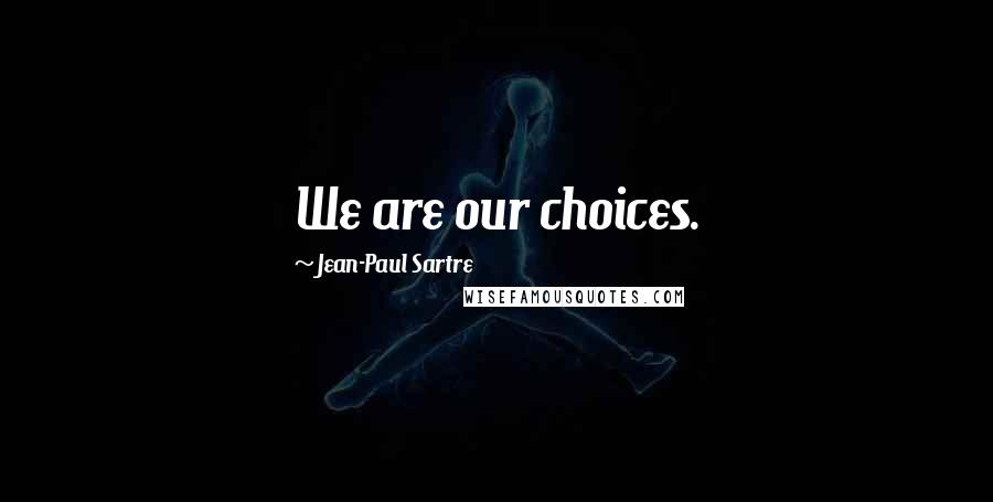 Jean-Paul Sartre Quotes: We are our choices.