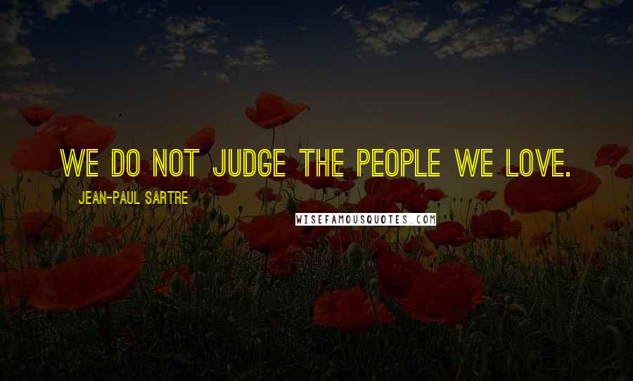 Jean-Paul Sartre Quotes: We do not judge the people we love.