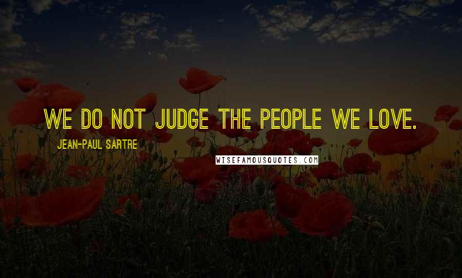 Jean-Paul Sartre Quotes: We do not judge the people we love.