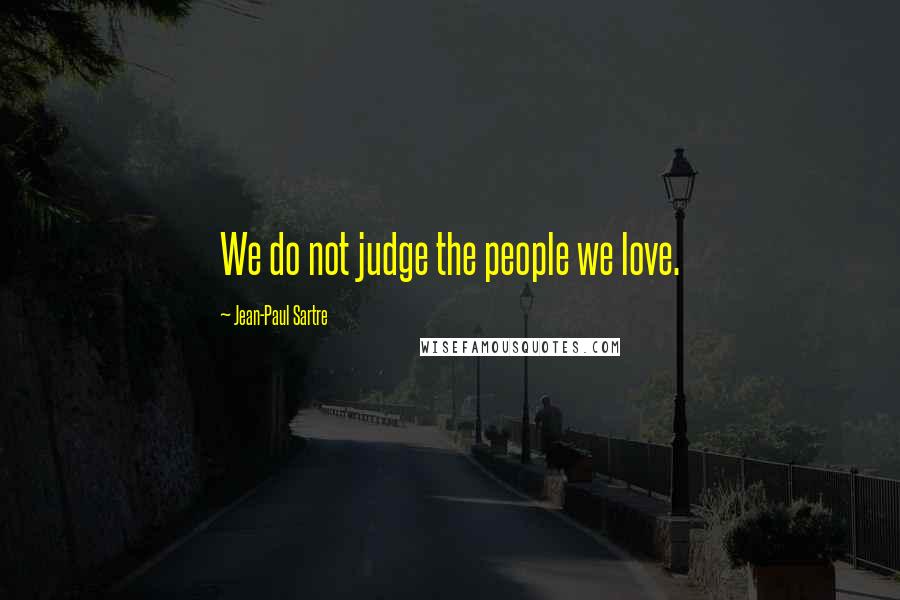 Jean-Paul Sartre Quotes: We do not judge the people we love.