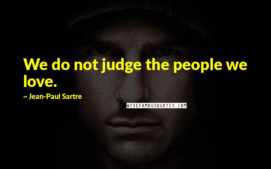 Jean-Paul Sartre Quotes: We do not judge the people we love.