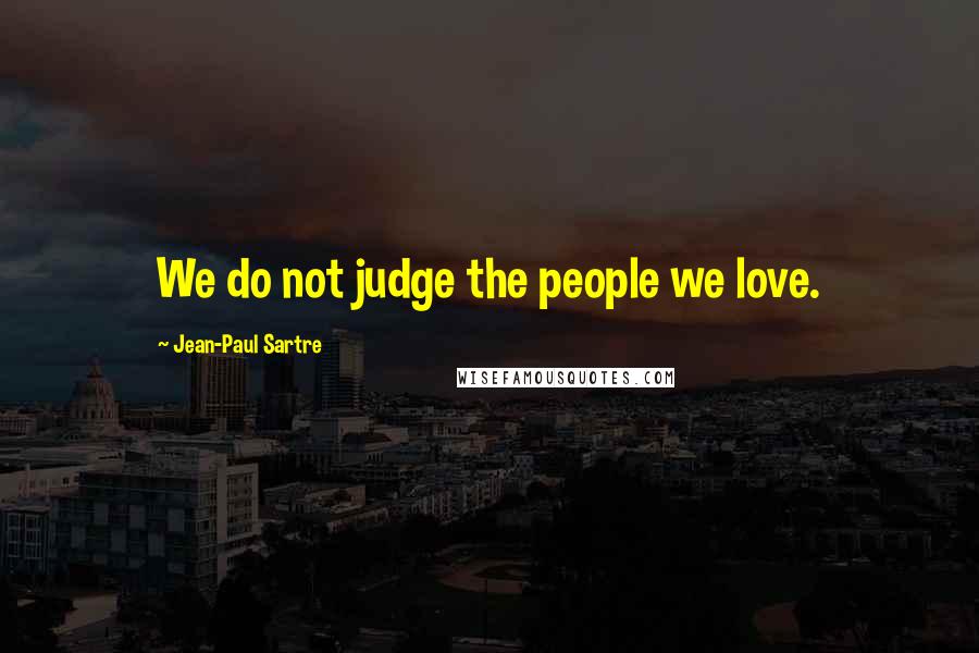 Jean-Paul Sartre Quotes: We do not judge the people we love.