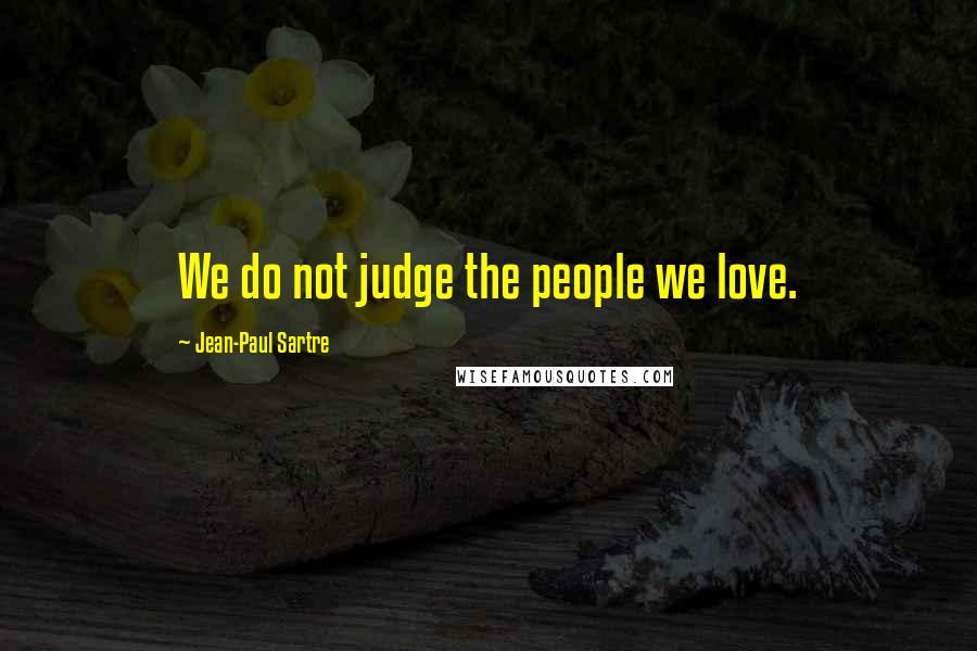 Jean-Paul Sartre Quotes: We do not judge the people we love.