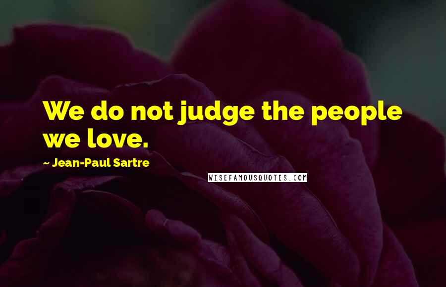 Jean-Paul Sartre Quotes: We do not judge the people we love.