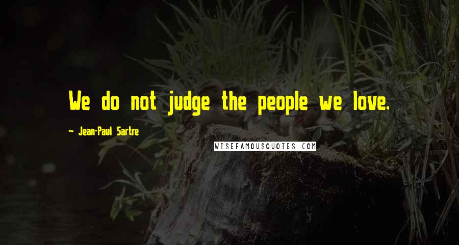 Jean-Paul Sartre Quotes: We do not judge the people we love.