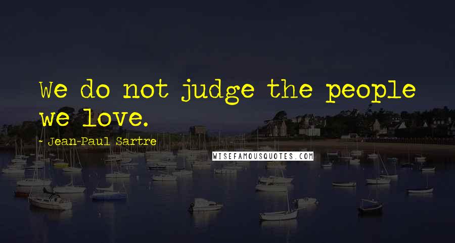 Jean-Paul Sartre Quotes: We do not judge the people we love.