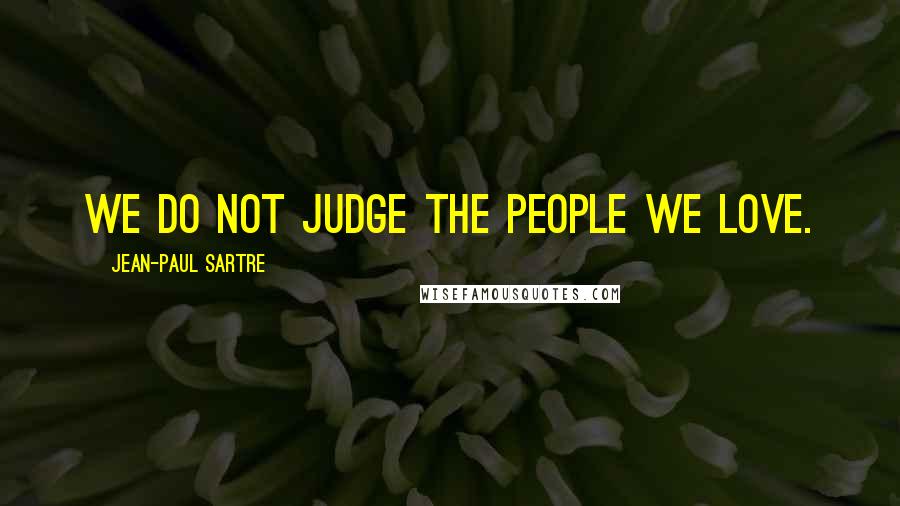 Jean-Paul Sartre Quotes: We do not judge the people we love.