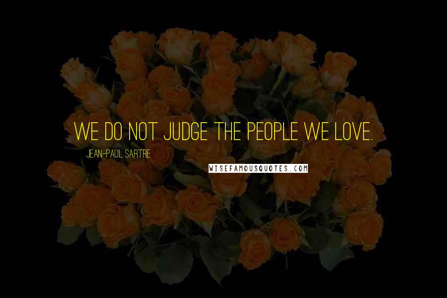 Jean-Paul Sartre Quotes: We do not judge the people we love.