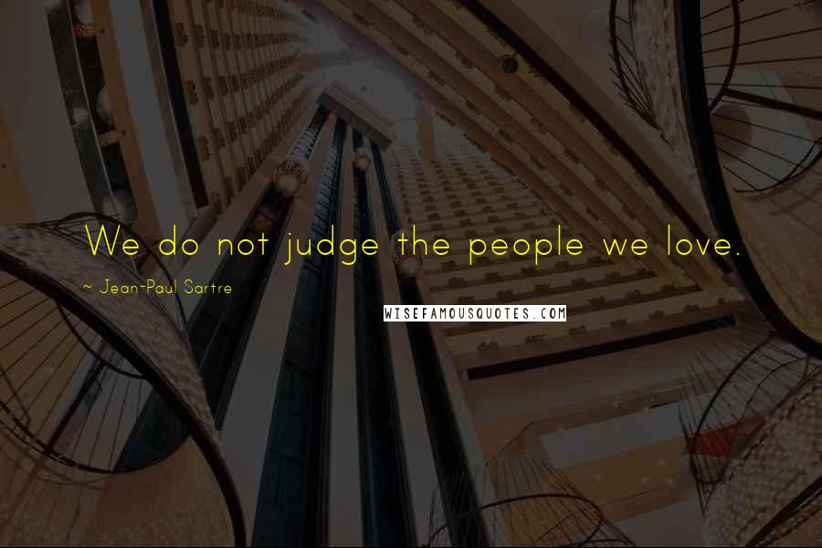 Jean-Paul Sartre Quotes: We do not judge the people we love.