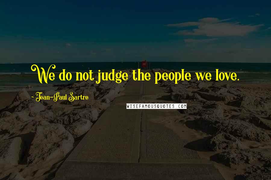 Jean-Paul Sartre Quotes: We do not judge the people we love.