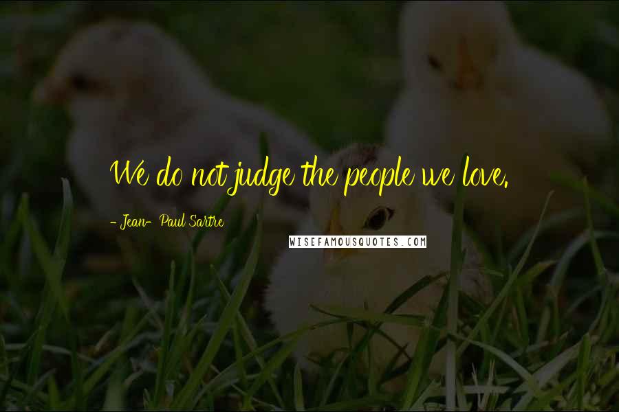 Jean-Paul Sartre Quotes: We do not judge the people we love.