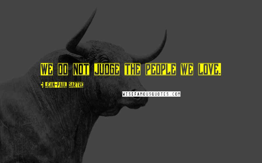 Jean-Paul Sartre Quotes: We do not judge the people we love.