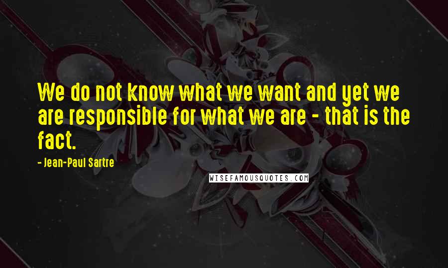 Jean-Paul Sartre Quotes: We do not know what we want and yet we are responsible for what we are - that is the fact.